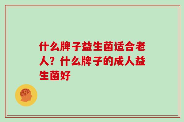 什么牌子益生菌适合老人？什么牌子的成人益生菌好