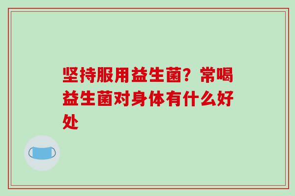 坚持服用益生菌？常喝益生菌对身体有什么好处