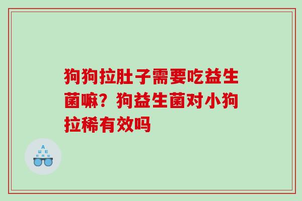 狗狗拉肚子需要吃益生菌嘛？狗益生菌对小狗拉稀有效吗