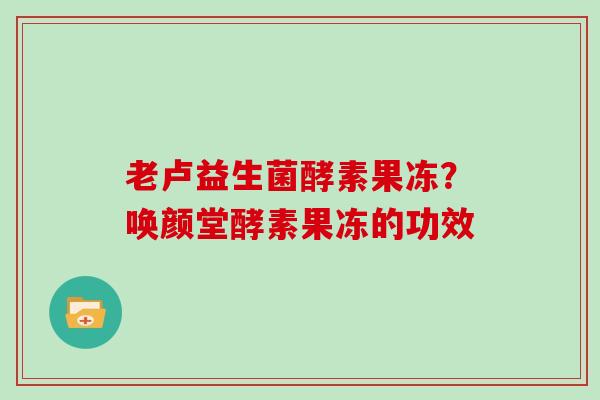 老卢益生菌酵素果冻？唤颜堂酵素果冻的功效