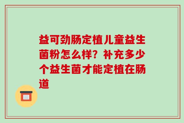 益可劲肠定植儿童益生菌粉怎么样?补充多少个益生菌才能定植在肠道 益可劲肠定植儿童益生菌粉怎么样?补充多少个益生菌才能定植在肠道