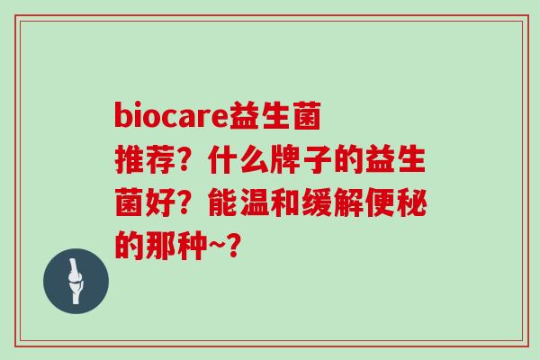 biocare益生菌推荐？什么牌子的益生菌好？能温和缓解便秘的那种~？