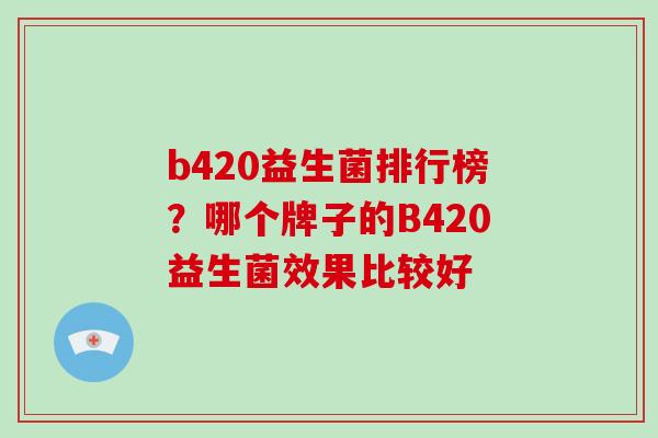 b420益生菌排行榜?哪个牌子的B420益生菌效果比较好 b420益生菌排行榜?哪个牌子的B420益生菌效果比较好