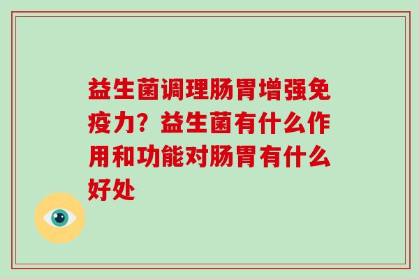益生菌调理肠胃增强力?益生菌有什么作用和功能对肠胃有什么好处 益生菌调理肠胃增强力?益生菌有什么作用和功能对肠胃有什么好处