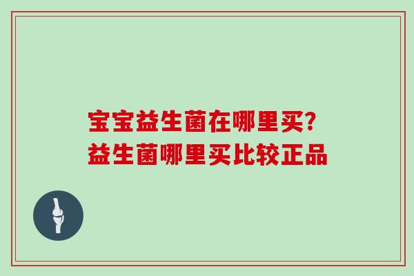宝宝益生菌在哪里买?益生菌哪里买比较正品 宝宝益生菌在哪里买?益生菌哪里买比较正品