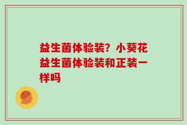 益生菌体验装？小葵花益生菌体验装和正装一样吗