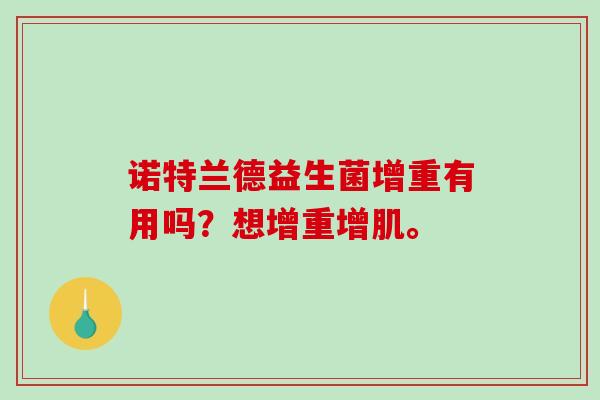 诺特兰德益生菌增重有用吗?想增重增肌。 诺特兰德益生菌增重有用吗?想增重增肌。