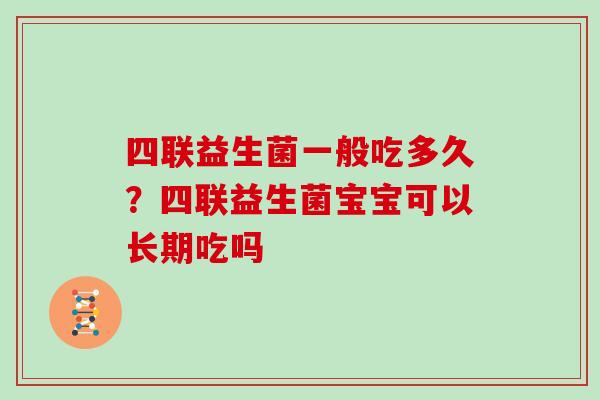四联益生菌一般吃多久?四联益生菌宝宝可以长期吃吗 四联益生菌一般吃多久?四联益生菌宝宝可以长期吃吗