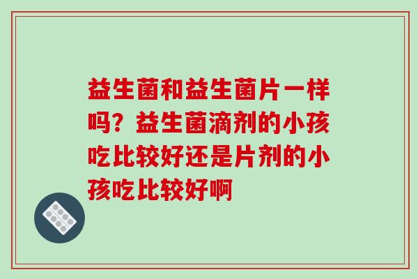 益生菌和益生菌片一样吗？益生菌滴剂的小孩吃比较好还是片剂的小孩吃比较好啊