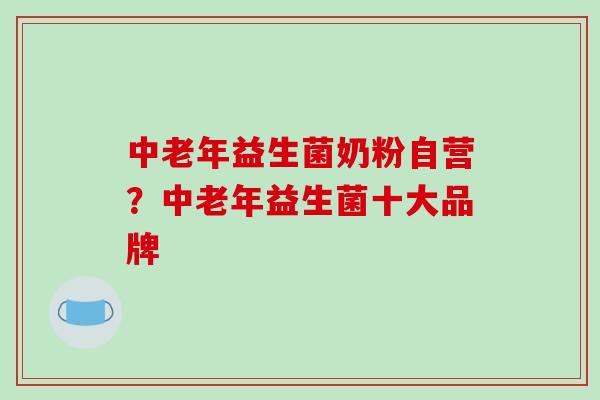 中老年益生菌奶粉自营？中老年益生菌十大品牌