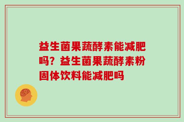 益生菌果蔬酵素能吗?益生菌果蔬酵素粉固体饮料能吗 益生菌果蔬酵素能吗?益生菌果蔬酵素粉固体饮料能吗