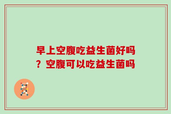 早上空腹吃益生菌好吗？空腹可以吃益生菌吗