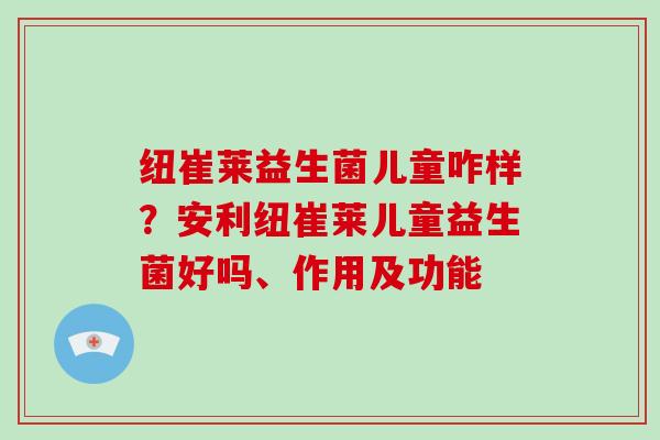 纽崔莱益生菌儿童咋样？安利纽崔莱儿童益生菌好吗、作用及功能