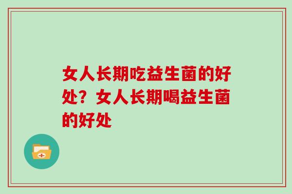 女人长期吃益生菌的好处？女人长期喝益生菌的好处
