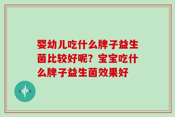 婴幼儿吃什么牌子益生菌比较好呢?宝宝吃什么牌子益生菌效果好 婴幼儿吃什么牌子益生菌比较好呢?宝宝吃什么牌子益生菌效果好