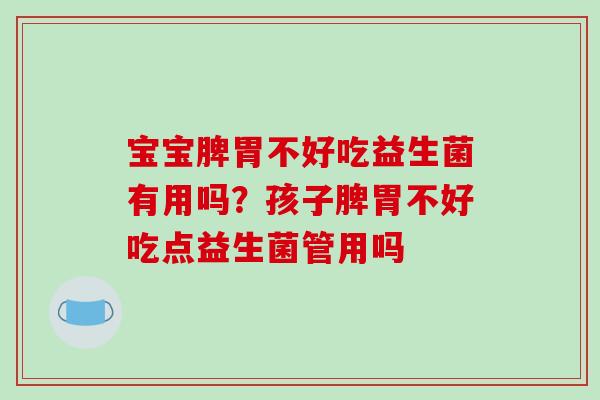 宝宝脾胃不好吃益生菌有用吗？孩子脾胃不好吃点益生菌管用吗