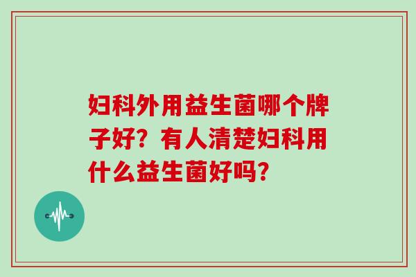 外用益生菌哪个牌子好?有人清楚用什么益生菌好吗? 外用益生菌哪个牌子好?有人清楚用什么益生菌好吗?
