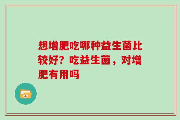 想增肥吃哪种益生菌比较好?吃益生菌,对增肥有用吗 想增肥吃哪种益生菌比较好?吃益生菌,对增肥有用吗