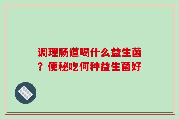调理肠道喝什么益生菌？吃何种益生菌好