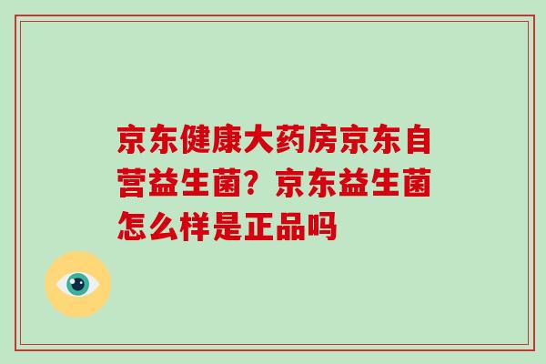 京东健康大药房京东自营益生菌?京东益生菌怎么样是正品吗 京东健康大药房京东自营益生菌?京东益生菌怎么样是正品吗
