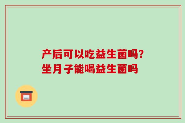 产后可以吃益生菌吗?坐月子能喝益生菌吗 产后可以吃益生菌吗?坐月子能喝益生菌吗