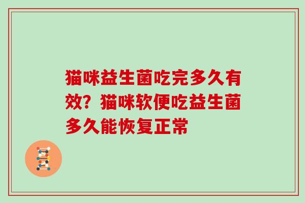 猫咪益生菌吃完多久有效?猫咪软便吃益生菌多久能恢复正常 猫咪益生菌吃完多久有效?猫咪软便吃益生菌多久能恢复正常