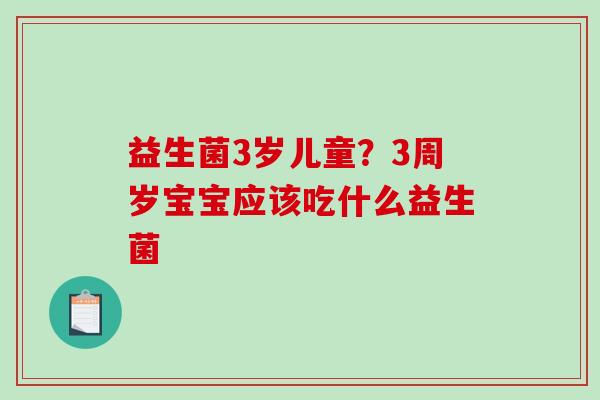 益生菌3岁儿童？3周岁宝宝应该吃什么益生菌