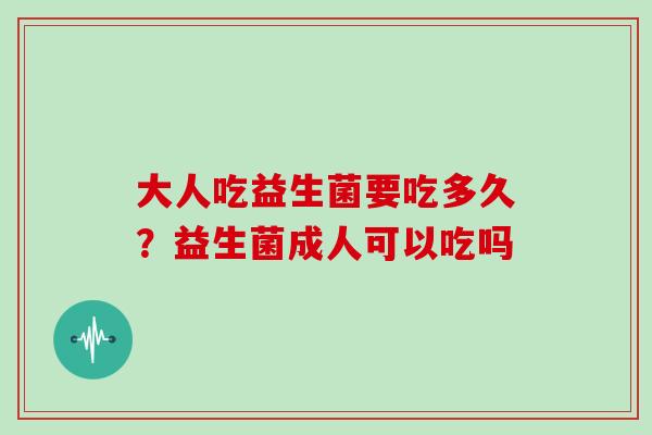 大人吃益生菌要吃多久？益生菌成人可以吃吗