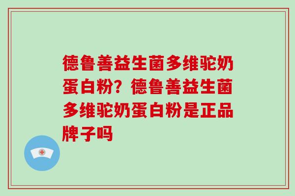 德鲁善益生菌多维驼奶蛋白粉?德鲁善益生菌多维驼奶蛋白粉是正品牌子吗 德鲁善益生菌多维驼奶蛋白粉?德鲁善益生菌多维驼奶蛋白粉是正品牌子吗