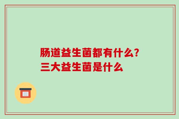 肠道益生菌都有什么？三大益生菌是什么