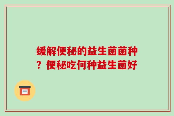 缓解便秘的益生菌菌种？便秘吃何种益生菌好