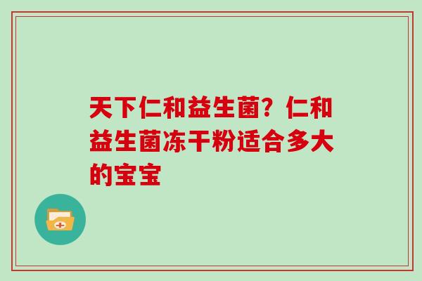 天下仁和益生菌？仁和益生菌冻干粉适合多大的宝宝