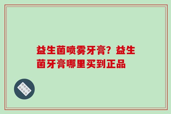 益生菌喷雾牙膏？益生菌牙膏哪里买到正品