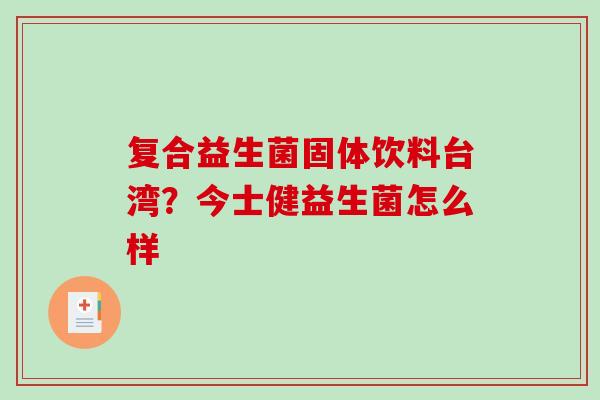 复合益生菌固体饮料台湾？今士健益生菌怎么样