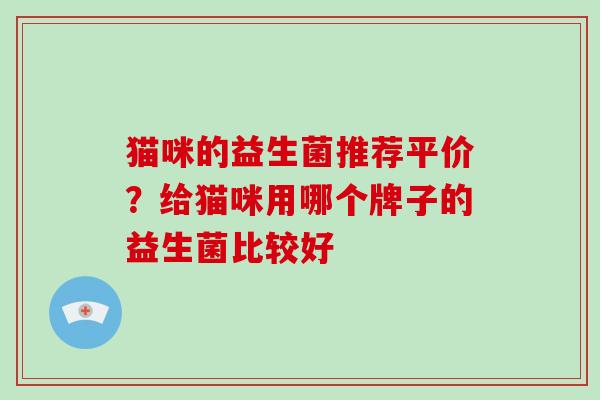 猫咪的益生菌推荐平价？给猫咪用哪个牌子的益生菌比较好