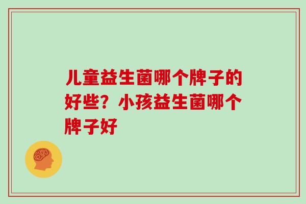 儿童益生菌哪个牌子的好些?小孩益生菌哪个牌子好 儿童益生菌哪个牌子的好些?小孩益生菌哪个牌子好