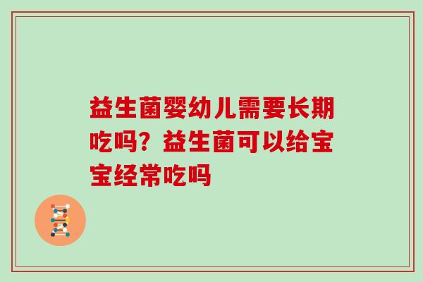 益生菌婴幼儿需要长期吃吗?益生菌可以给宝宝经常吃吗 益生菌婴幼儿需要长期吃吗?益生菌可以给宝宝经常吃吗