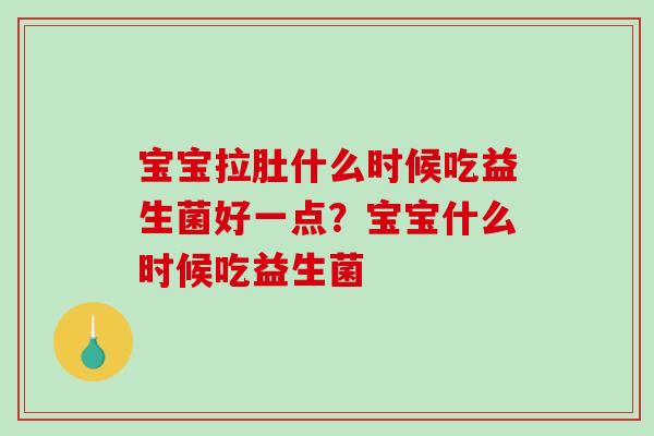 宝宝拉肚什么时候吃益生菌好一点？宝宝什么时候吃益生菌
