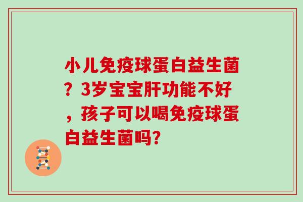 小儿球蛋白益生菌?3岁宝宝功能不好,孩子可以喝球蛋白益生菌吗? 小儿球蛋白益生菌?3岁宝宝功能不好,孩子可以喝球蛋白益生菌吗?