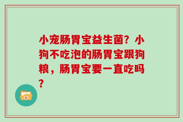 小宠肠胃宝益生菌？小狗不吃泡的肠胃宝跟狗粮，肠胃宝要一直吃吗？