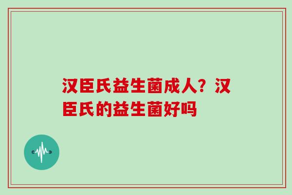 汉臣氏益生菌成人?汉臣氏的益生菌好吗 汉臣氏益生菌成人?汉臣氏的益生菌好吗