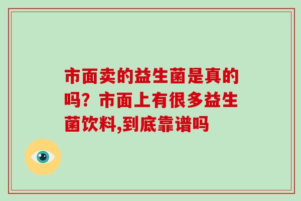 市面卖的益生菌是真的吗？市面上有很多益生菌饮料,到底靠谱吗
