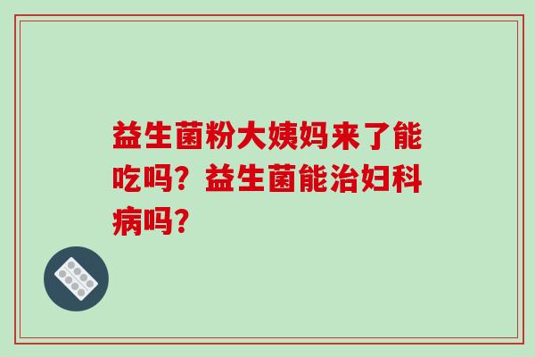 益生菌粉大姨妈来了能吃吗？益生菌能治妇科病吗？