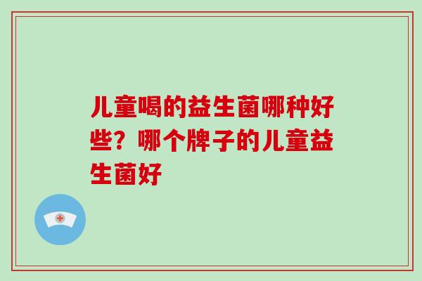 儿童喝的益生菌哪种好些？哪个牌子的儿童益生菌好