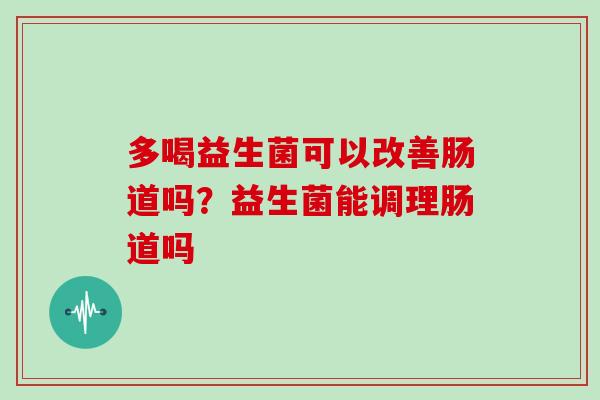 多喝益生菌可以改善肠道吗？益生菌能调理肠道吗