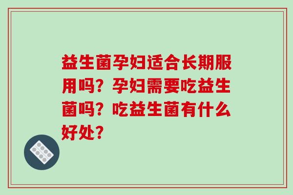 益生菌孕妇适合长期服用吗？孕妇需要吃益生菌吗？吃益生菌有什么好处？