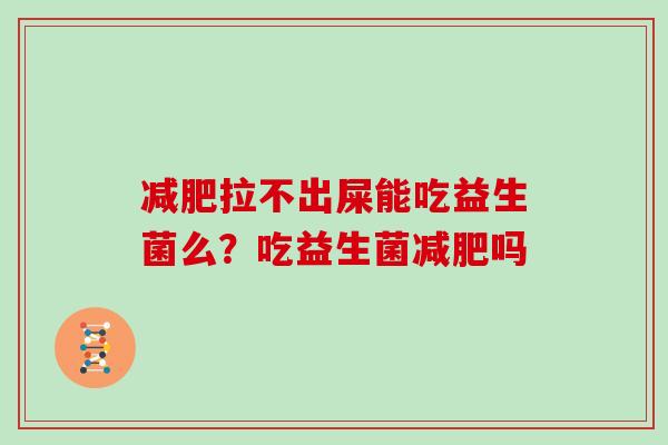 减肥拉不出屎能吃益生菌么？吃益生菌减肥吗