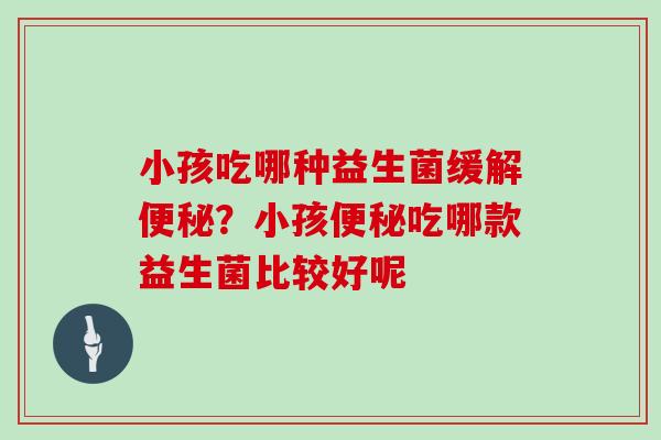 小孩吃哪种益生菌缓解便秘？小孩便秘吃哪款益生菌比较好呢