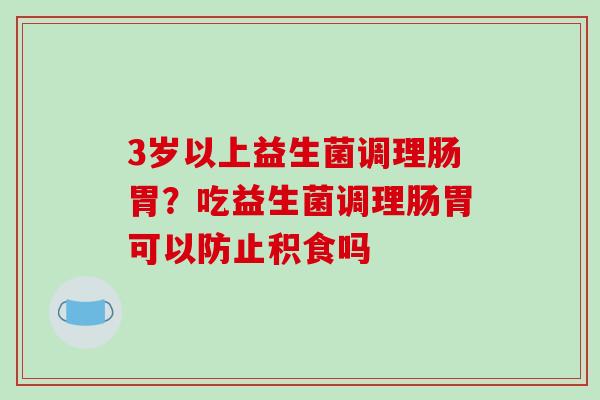 3岁以上益生菌调理肠胃？吃益生菌调理肠胃可以防止积食吗