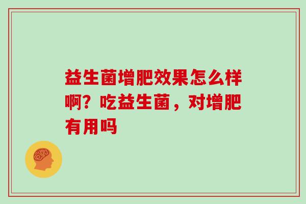 益生菌增肥效果怎么样啊？吃益生菌，对增肥有用吗